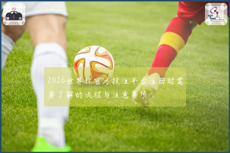 2026世界杯官方投注平台注册时需要了解的流程与注意事项