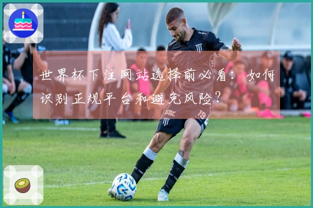 世界杯下注网站选择前必看：如何识别正规平台和避免风险？