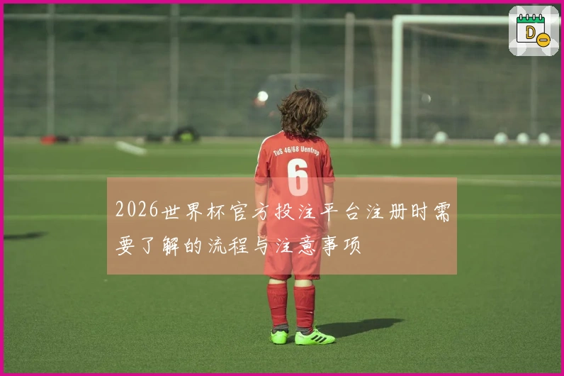 2026世界杯官方投注平台注册时需要了解的流程与注意事项