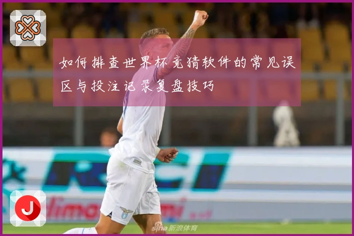 如何排查世界杯竞猜软件的常见误区与投注记录复盘技巧